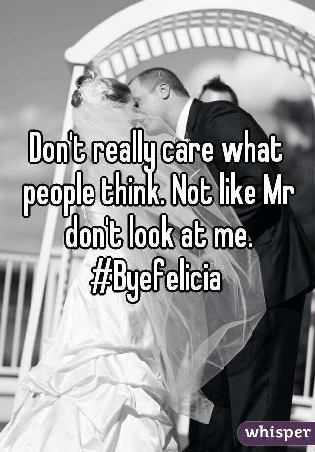 Don't really care what people think. Not like Mr don't look at me.
#Byefelicia