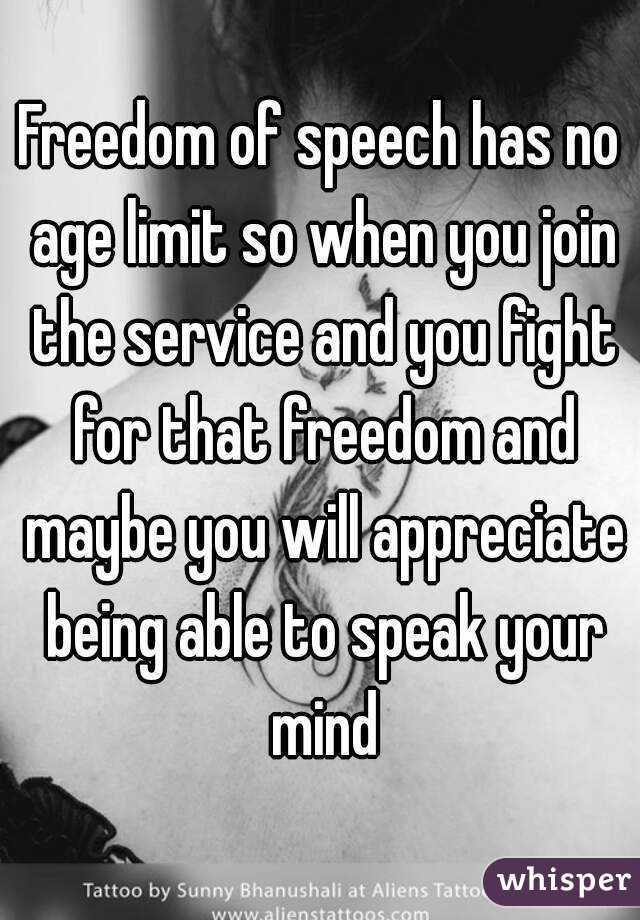 Freedom of speech has no age limit so when you join the service and you fight for that freedom and maybe you will appreciate being able to speak your mind