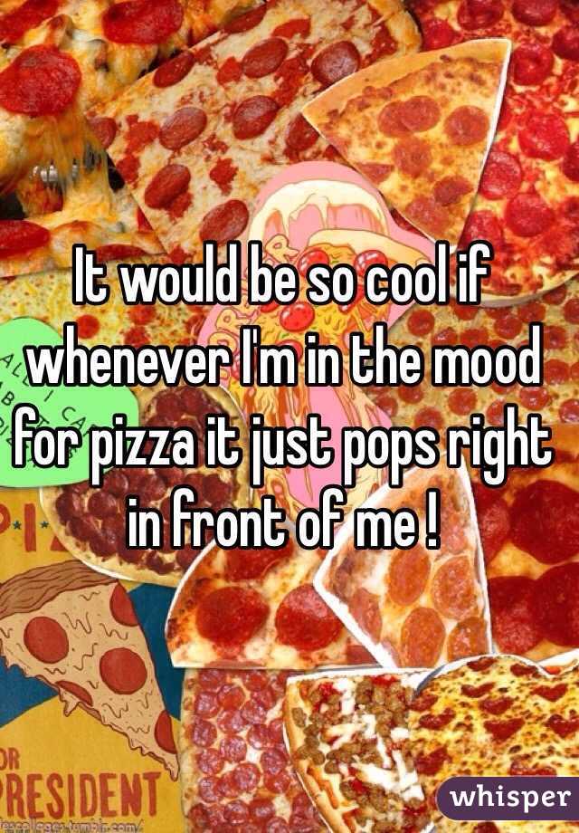 It would be so cool if whenever I'm in the mood for pizza it just pops right in front of me ! 