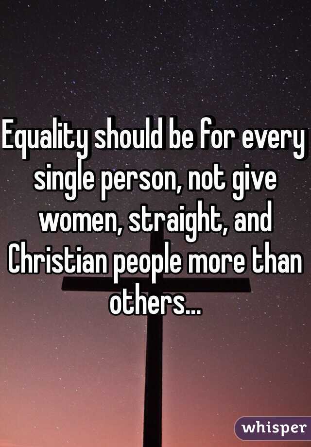 Equality should be for every single person, not give women, straight, and Christian people more than others...