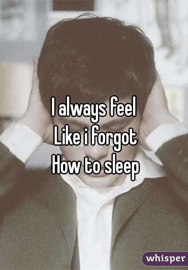 
I always feel 
Like i forgot
How to sleep