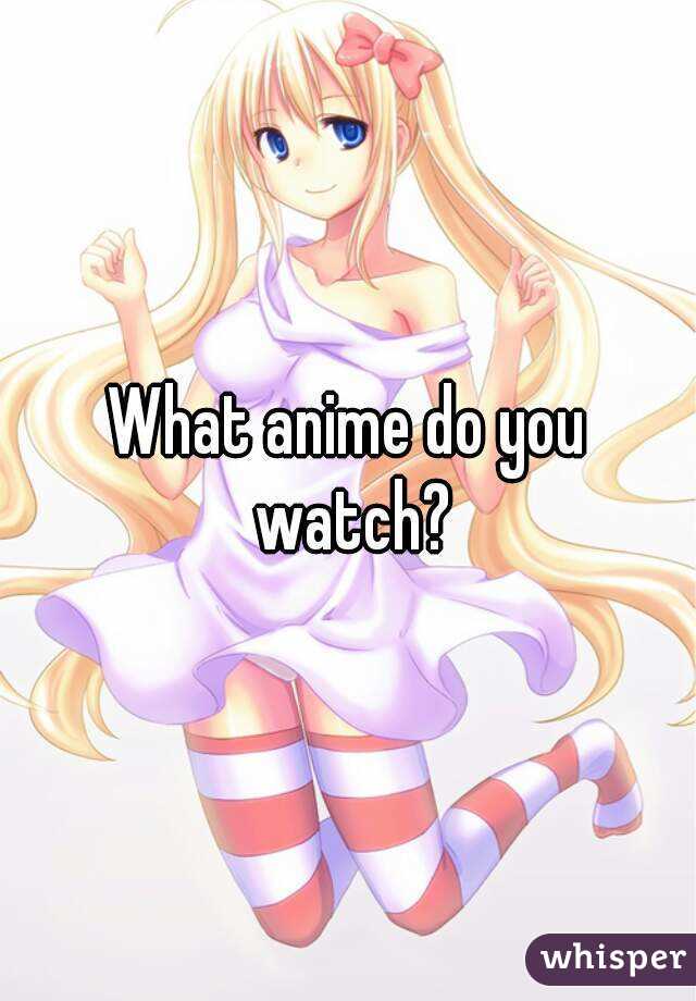 What anime do you watch?