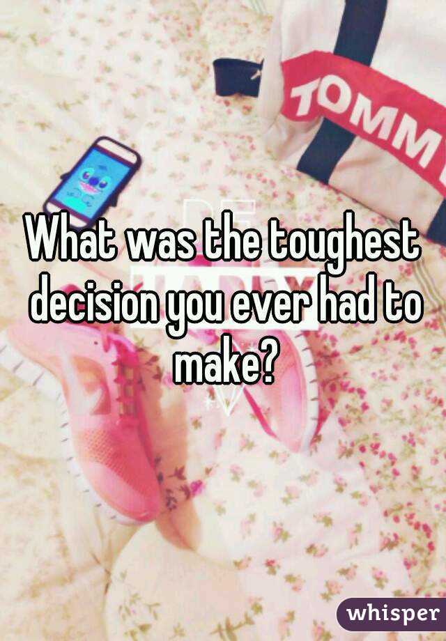 What was the toughest decision you ever had to make?