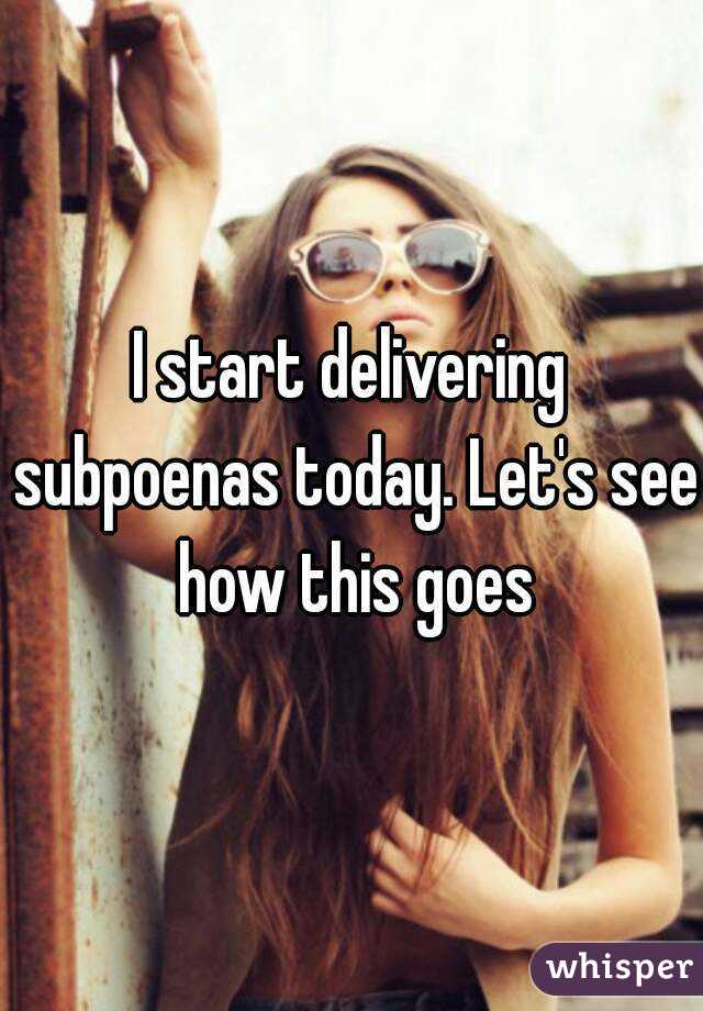 I start delivering subpoenas today. Let's see how this goes