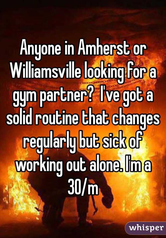 Anyone in Amherst or Williamsville looking for a gym partner?  I've got a solid routine that changes regularly but sick of working out alone. I'm a 30/m