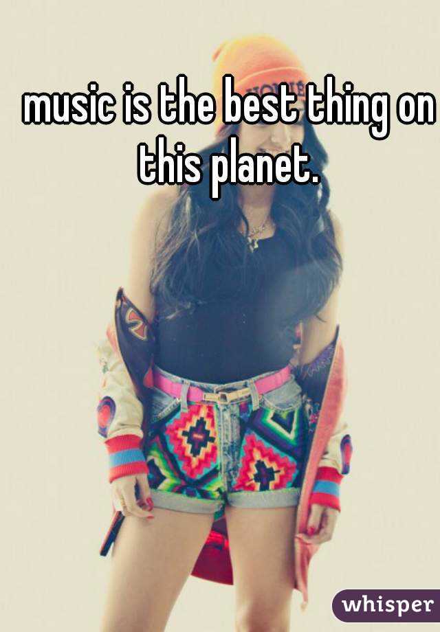 music is the best thing on this planet. 
