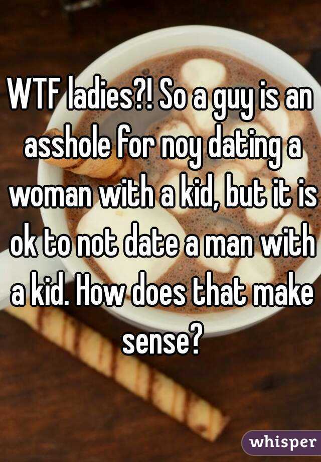 WTF ladies?! So a guy is an asshole for noy dating a woman with a kid, but it is ok to not date a man with a kid. How does that make sense?