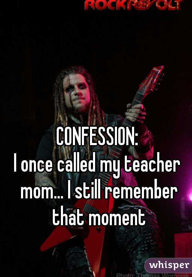 CONFESSION:
I once called my teacher mom... I still remember that moment