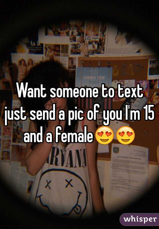 Want someone to text just send a pic of you I'm 15 and a female😍😍
