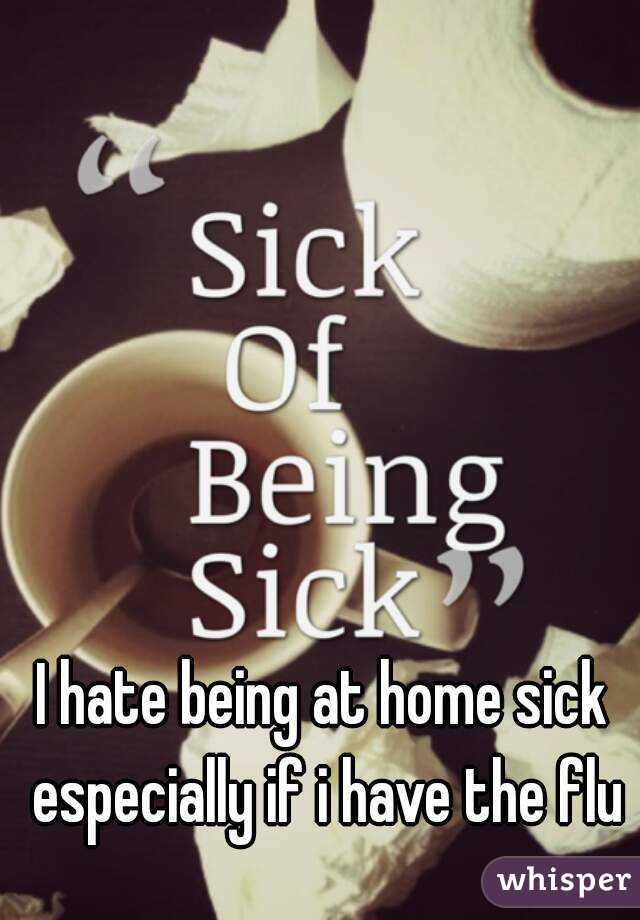 I hate being at home sick especially if i have the flu
