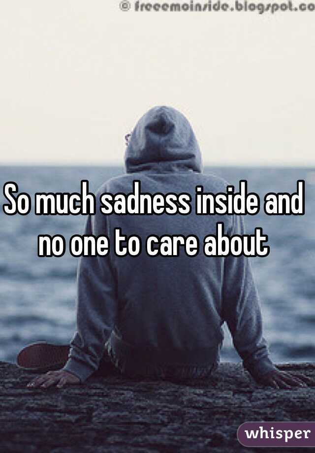 So much sadness inside and no one to care about 