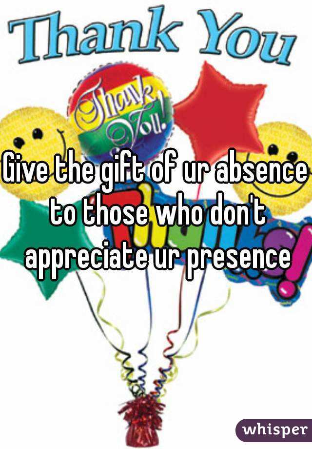 Give the gift of ur absence to those who don't appreciate ur presence
