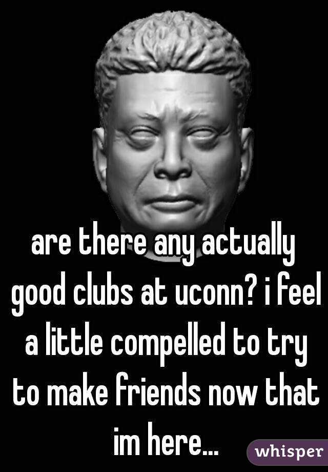 are there any actually good clubs at uconn? i feel a little compelled to try to make friends now that im here...