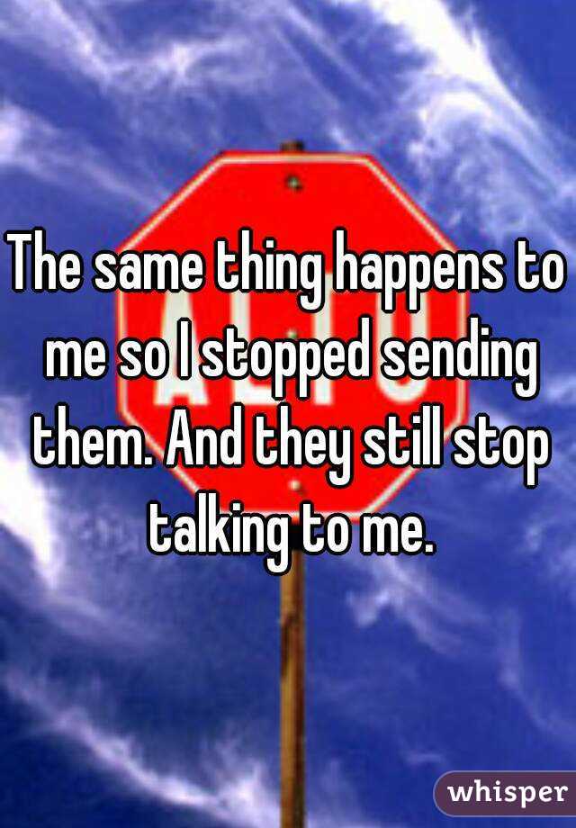 The same thing happens to me so I stopped sending them. And they still stop talking to me.