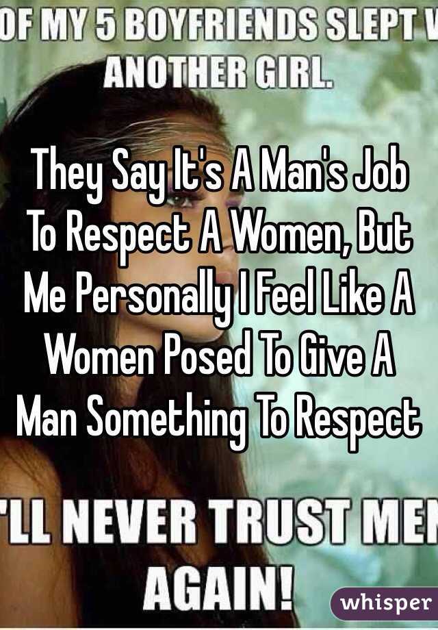   They Say It's A Man's Job To Respect A Women, But Me Personally I Feel Like A Women Posed To Give A Man Something To Respect 