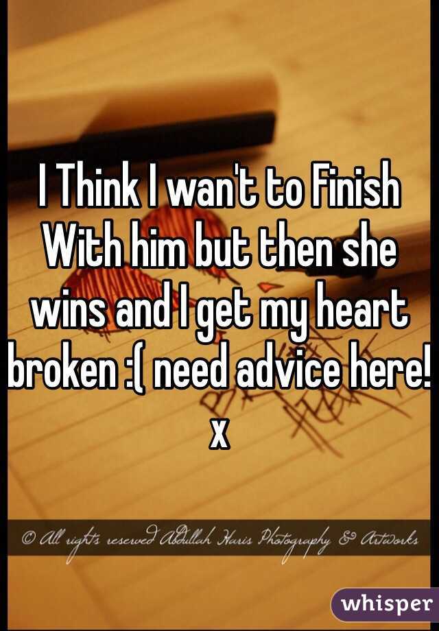 I Think I wan't to Finish With him but then she wins and I get my heart broken :( need advice here! x
