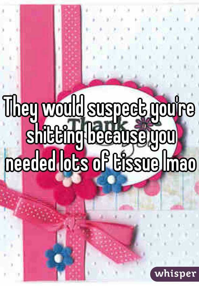 They would suspect you're shitting because you needed lots of tissue lmao