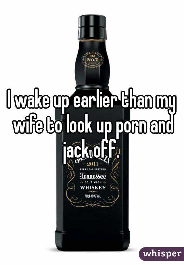 I wake up earlier than my wife to look up porn and jack off. 