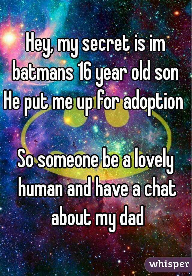 Hey, my secret is im batmans 16 year old son 
He put me up for adoption 

So someone be a lovely human and have a chat about my dad