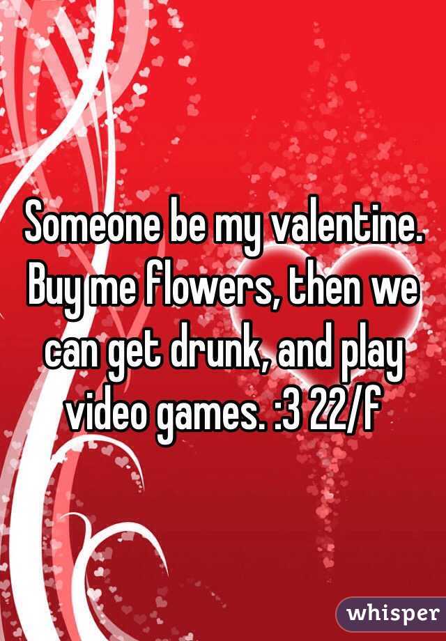 Someone be my valentine. Buy me flowers, then we can get drunk, and play video games. :3 22/f 