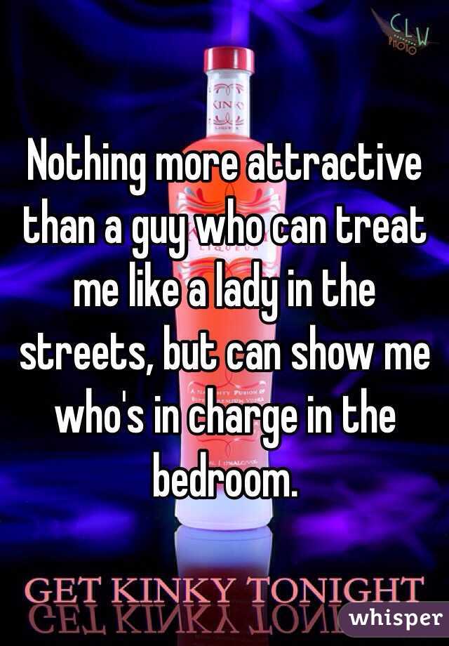 Nothing more attractive than a guy who can treat me like a lady in the streets, but can show me who's in charge in the bedroom. 