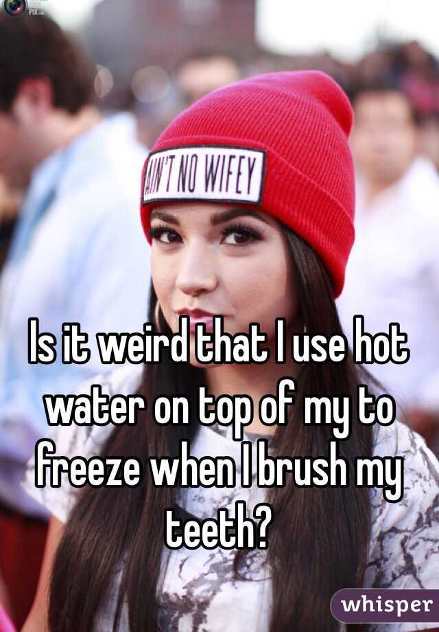 Is it weird that I use hot water on top of my to freeze when I brush my teeth?