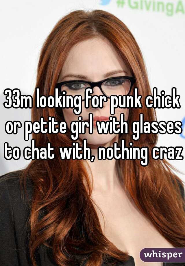 33m looking for punk chick or petite girl with glasses to chat with, nothing crazy
