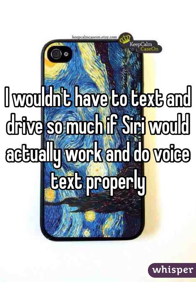I wouldn't have to text and drive so much if Siri would actually work and do voice text properly