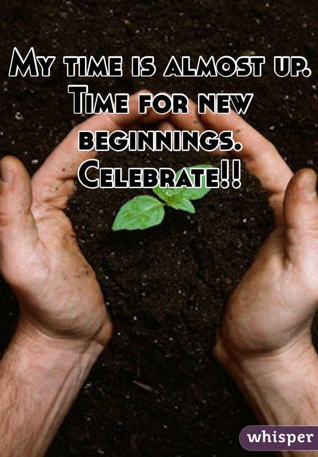 My time is almost up. Time for new beginnings. Celebrate!! 