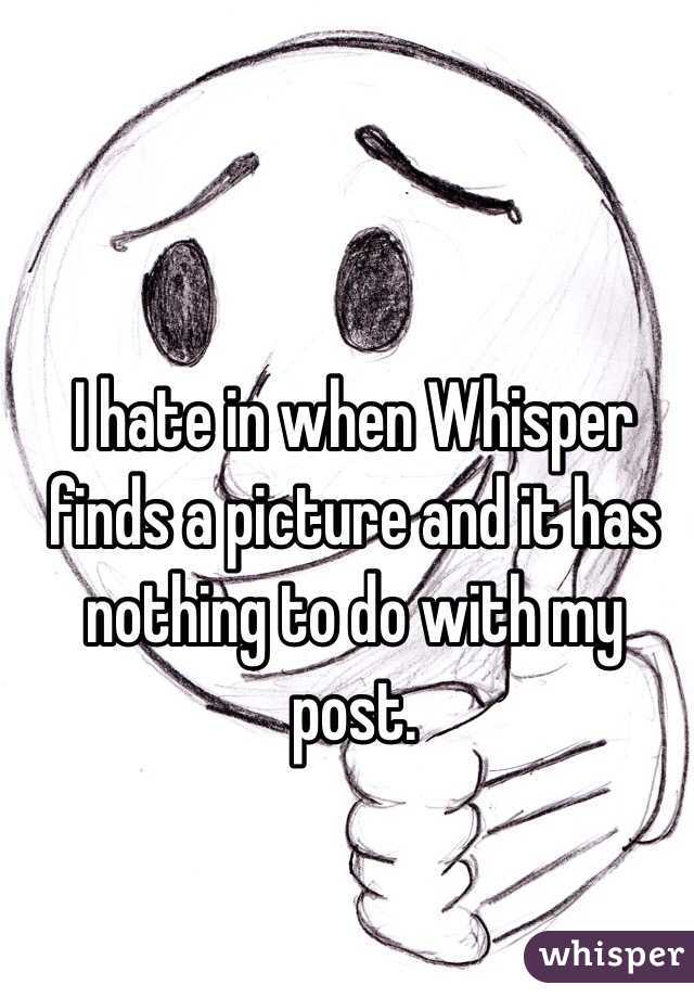 I hate in when Whisper finds a picture and it has nothing to do with my post. 