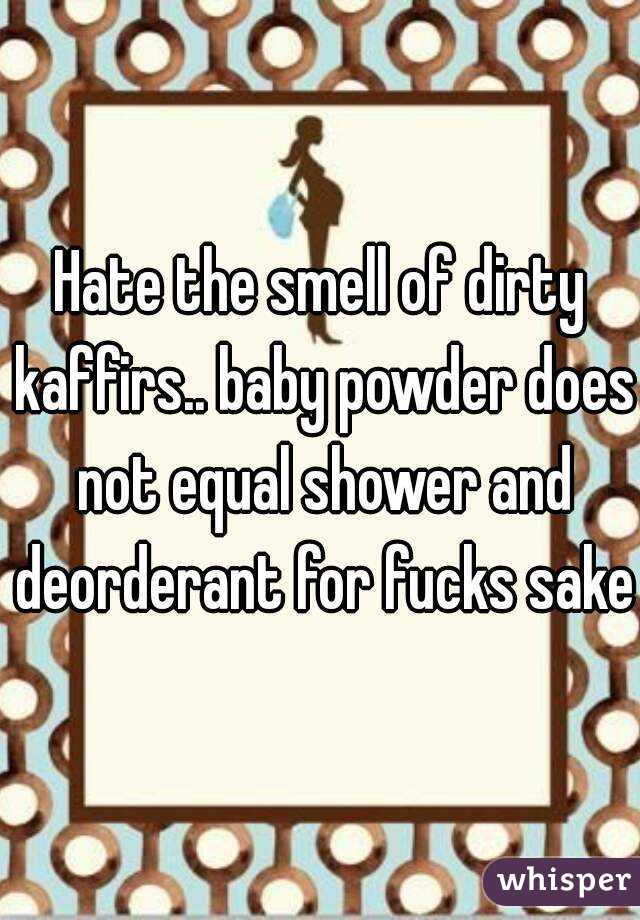Hate the smell of dirty kaffirs.. baby powder does not equal shower and deorderant for fucks sake