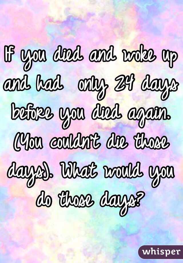 If you died and woke up and had  only 24 days before you died again. (You couldn't die those days). What would you do those days?