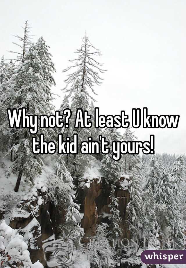 Why not? At least U know the kid ain't yours!
