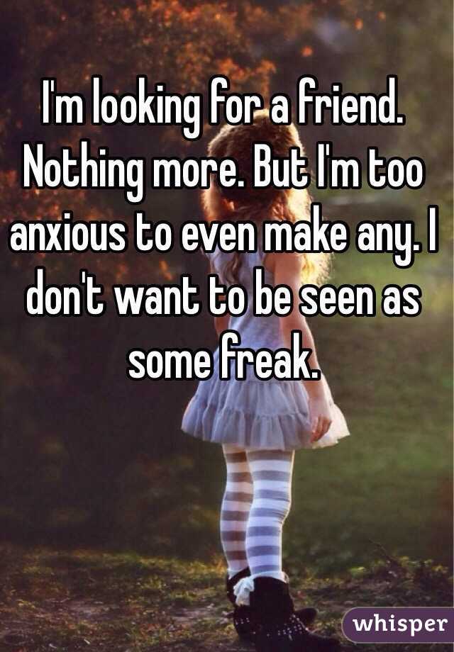 I'm looking for a friend. Nothing more. But I'm too anxious to even make any. I don't want to be seen as some freak.