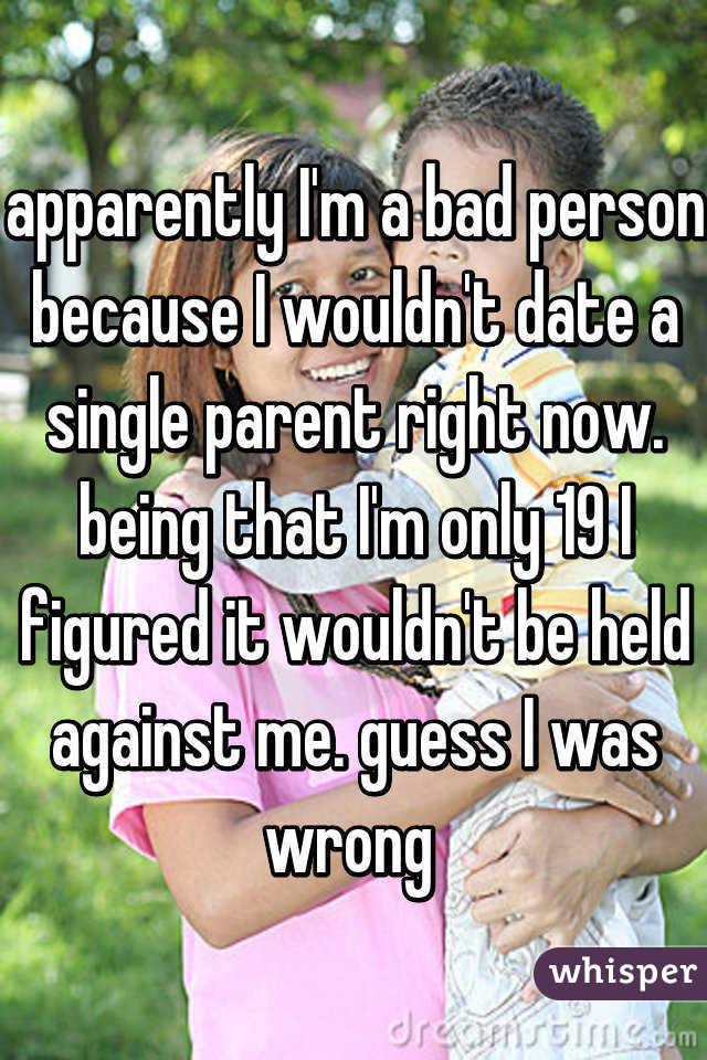apparently I'm a bad person because I wouldn't date a single parent right now. being that I'm only 19 I figured it wouldn't be held against me. guess I was wrong 
