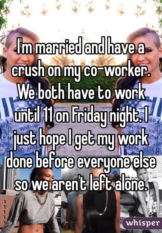 I'm married and have a crush on my co-worker. We both have to work until 11 on Friday night. I just hope I get my work done before everyone else so we aren't left alone.