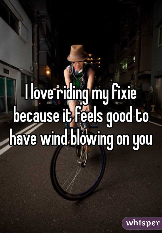 I love riding my fixie because it feels good to have wind blowing on you