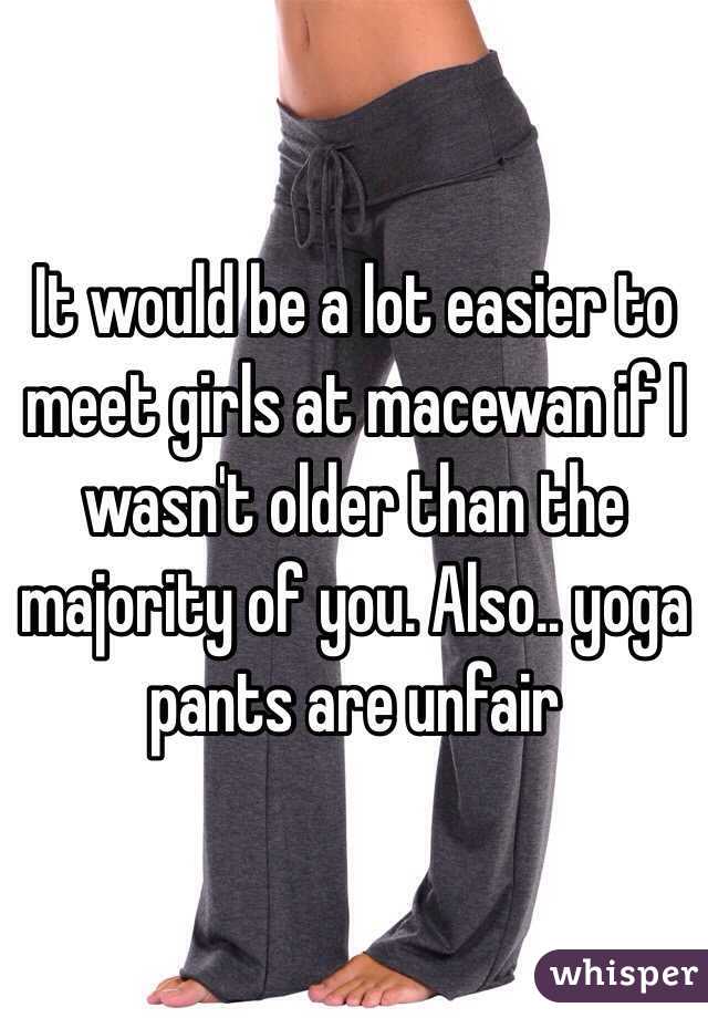 It would be a lot easier to meet girls at macewan if I wasn't older than the majority of you. Also.. yoga pants are unfair 