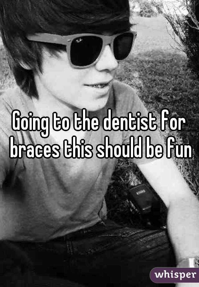 Going to the dentist for braces this should be fun