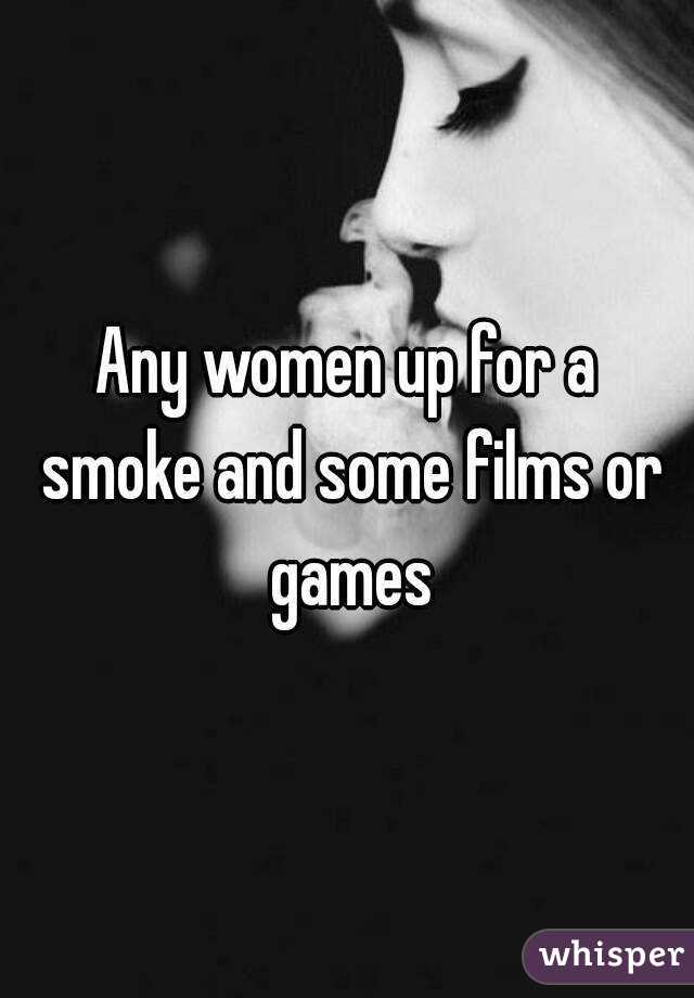 Any women up for a smoke and some films or games