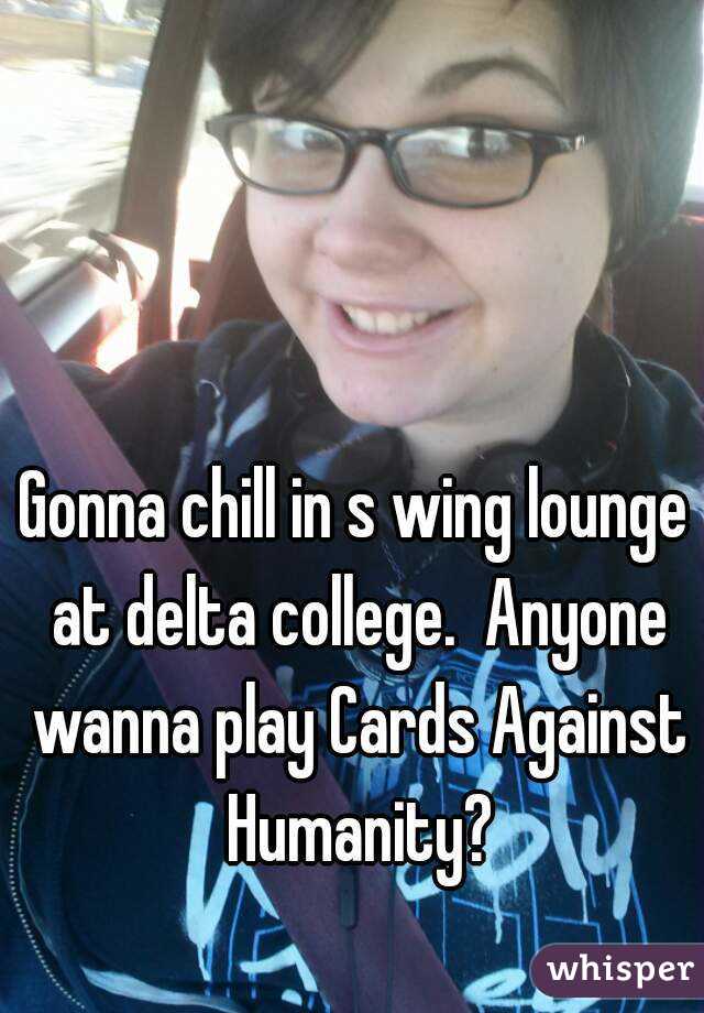 Gonna chill in s wing lounge at delta college.  Anyone wanna play Cards Against Humanity?