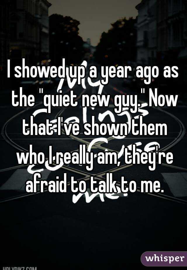 I showed up a year ago as the "quiet new guy." Now that I've shown them who I really am, they're afraid to talk to me.