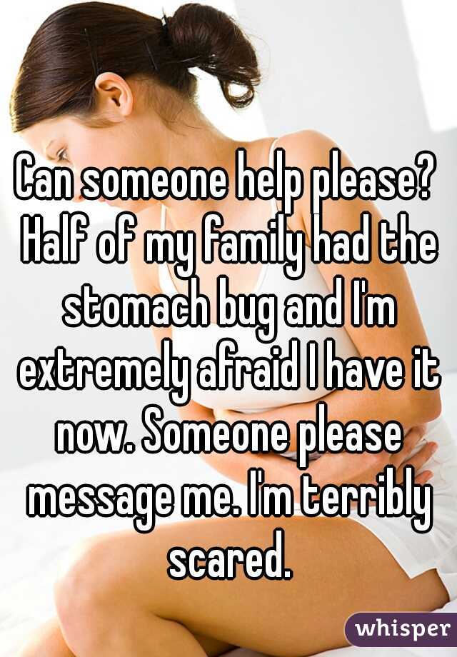 Can someone help please? Half of my family had the stomach bug and I'm extremely afraid I have it now. Someone please message me. I'm terribly scared.