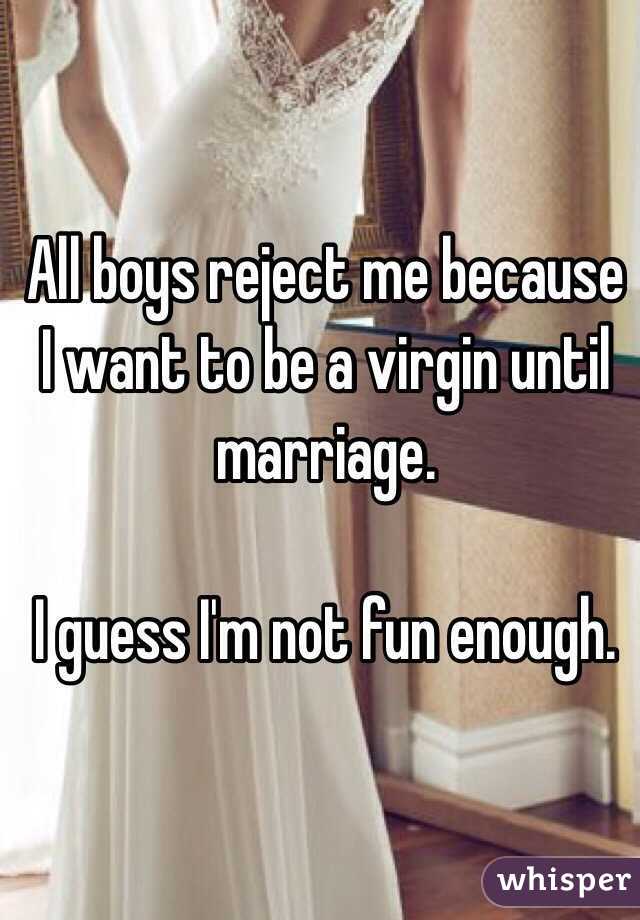 All boys reject me because I want to be a virgin until marriage. 

I guess I'm not fun enough. 