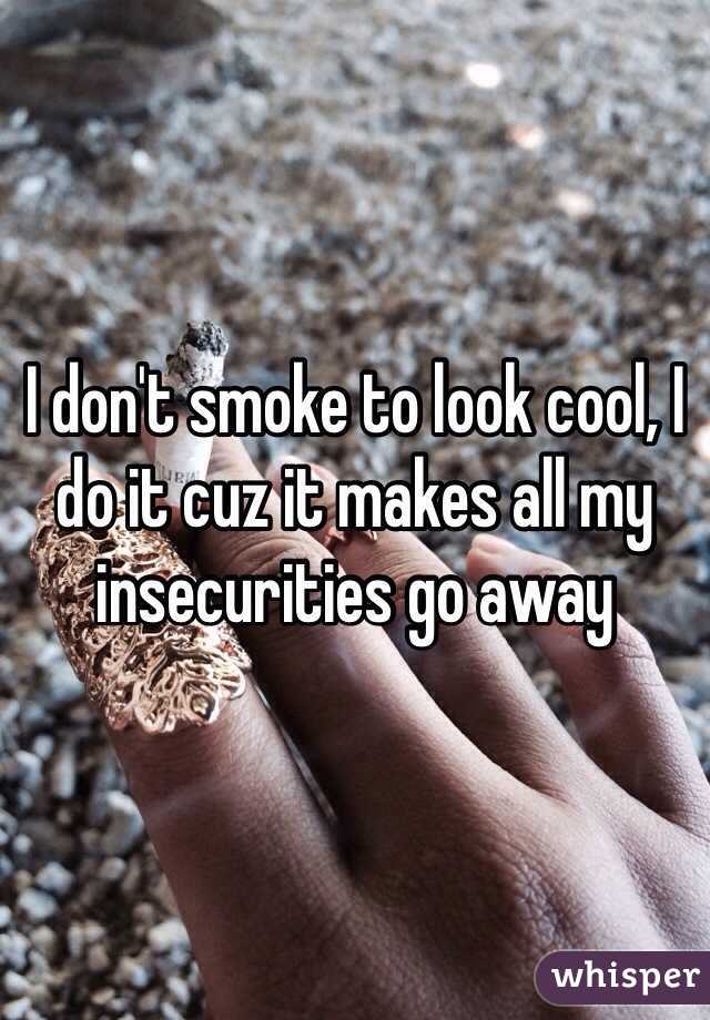 I don't smoke to look cool, I do it cuz it makes all my insecurities go away