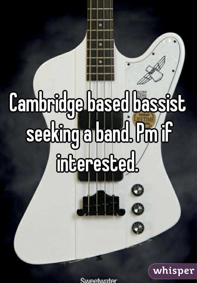 Cambridge based bassist seeking a band. Pm if interested. 