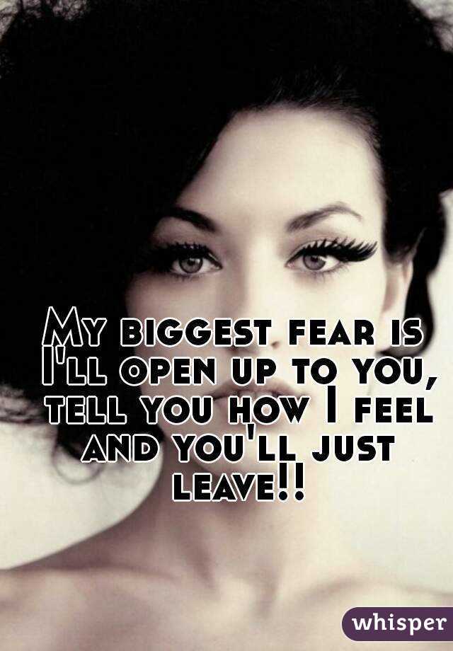 My biggest fear is I'll open up to you, tell you how I feel and you'll just leave!!