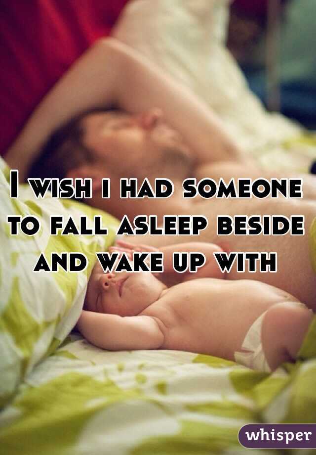 I wish i had someone to fall asleep beside and wake up with
