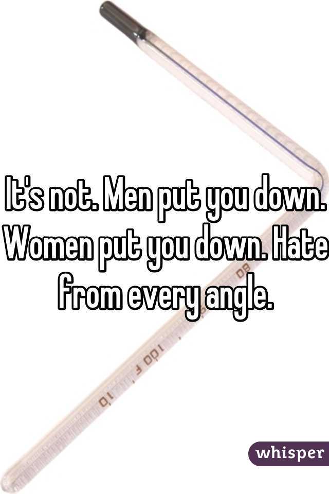 It's not. Men put you down. Women put you down. Hate from every angle.