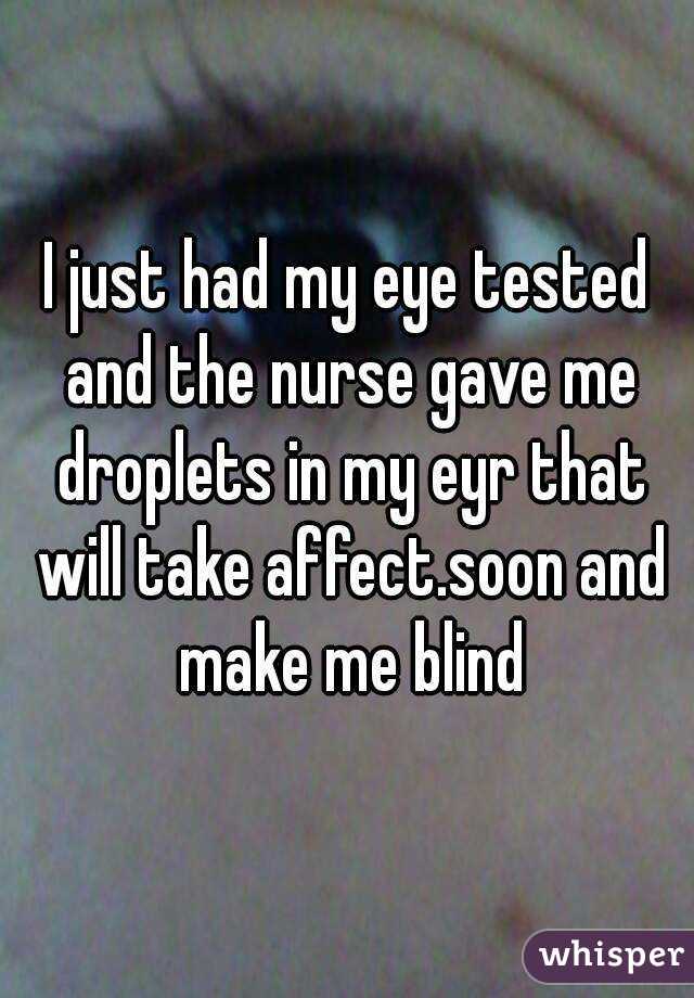 I just had my eye tested and the nurse gave me droplets in my eyr that will take affect.soon and make me blind